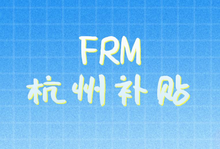 FRM杭州补贴有什么？FRM杭州持证人就业方向是什么？